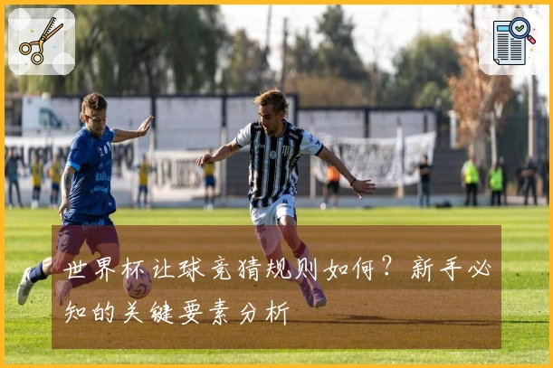 世界杯让球竞猜规则如何？新手必知的关键要素分析