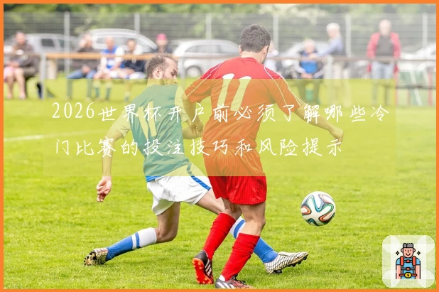 2026世界杯开户前必须了解哪些冷门比赛的投注技巧和风险提示