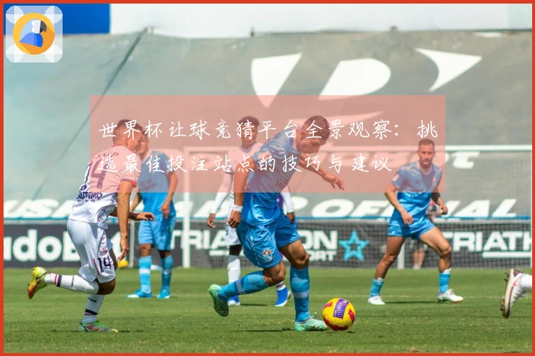 世界杯让球竞猜平台全景观察：挑选最佳投注站点的技巧与建议