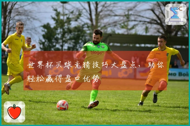 世界杯买球竞猜技巧大盘点，助你轻松赢得盘口优势