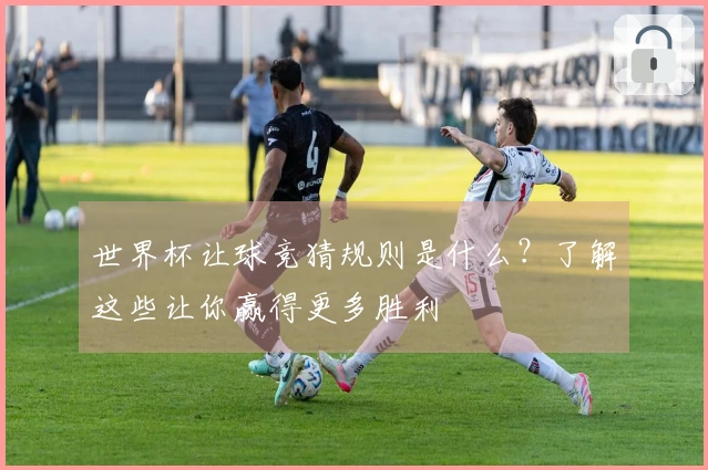 世界杯让球竞猜规则是什么?了解这些让你赢得更多胜利