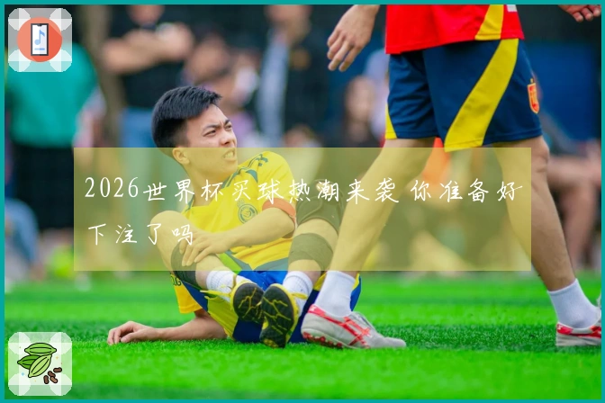 2026世界杯买球热潮来袭 你准备好下注了吗