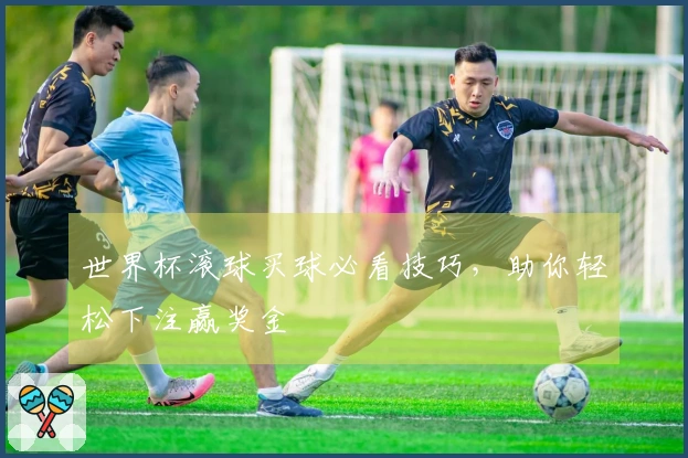 世界杯滚球买球必看技巧，助你轻松下注赢奖金