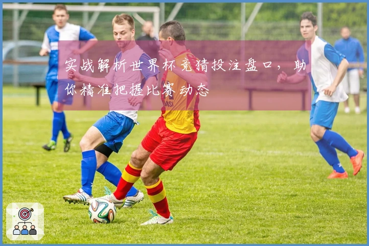 实战解析世界杯竞猜投注盘口，助你精准把握比赛动态