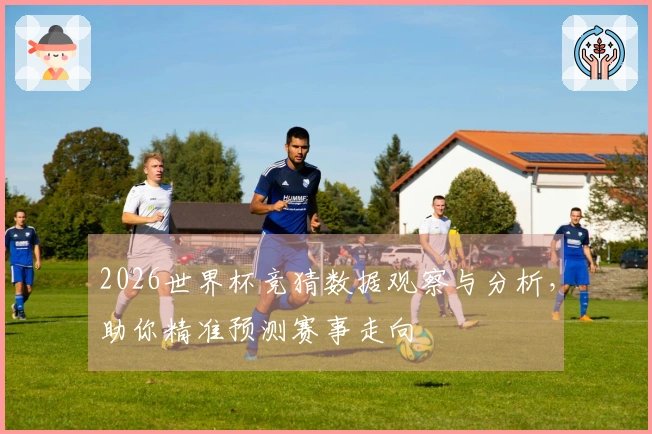 2026世界杯竞猜数据观察与分析，助你精准预测赛事走向