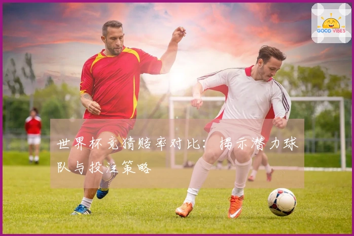 世界杯竞猜赔率对比:揭示潜力球队与投注策略
