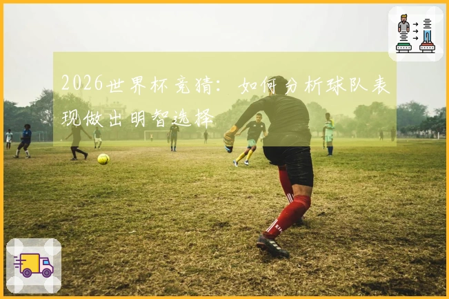 2026世界杯竞猜：如何分析球队表现做出明智选择