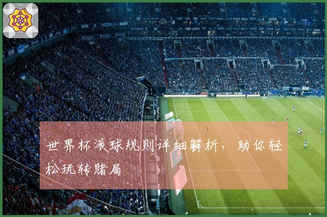世界杯滚球规则详细解析，助你轻松玩转赌局