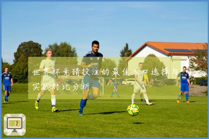 世界杯竞猜投注的最佳入口选择与实战对比分析