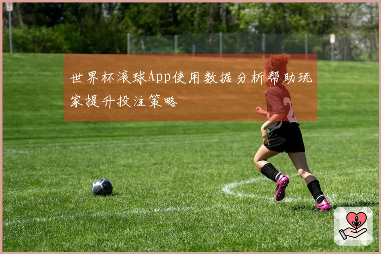 世界杯滚球App使用数据分析帮助玩家提升投注策略