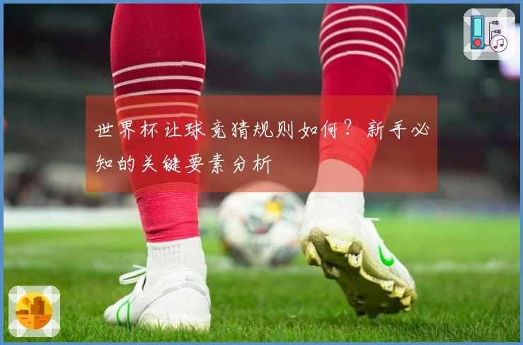 世界杯让球竞猜规则如何？新手必知的关键要素分析