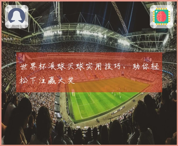 世界杯滚球买球实用技巧，助你轻松下注赢大奖