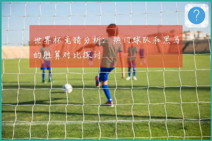 世界杯竞猜分析：热门球队和黑马的胜算对比探讨