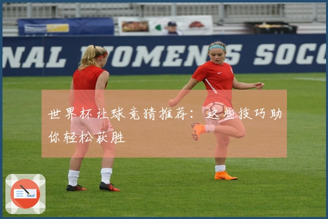 世界杯让球竞猜推荐：这些技巧助你轻松获胜