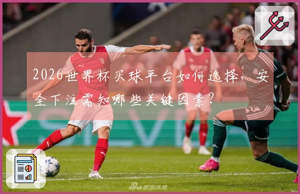 2026世界杯买球平台如何选择，安全下注需知哪些关键因素？
