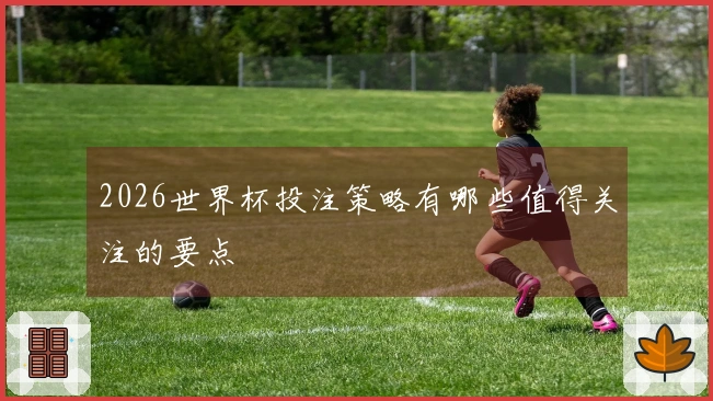 2026世界杯投注策略有哪些值得关注的要点
