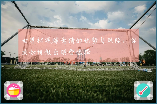 世界杯滚球竞猜的优势与风险，你该如何做出明智选择