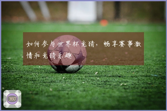如何参与世界杯竞猜，畅享赛事激情和竞猜乐趣