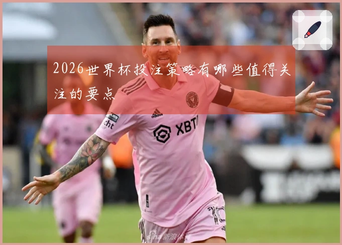 2026世界杯投注策略有哪些值得关注的要点