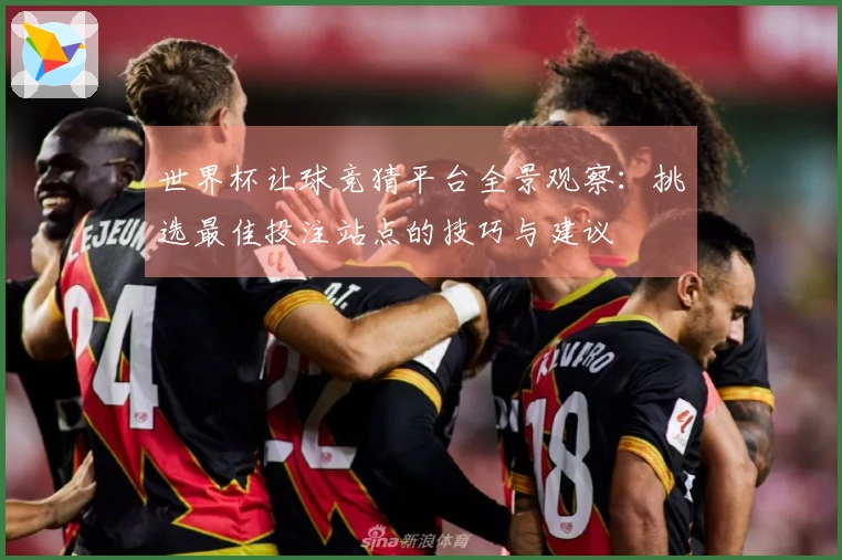 世界杯让球竞猜平台全景观察：挑选最佳投注站点的技巧与建议