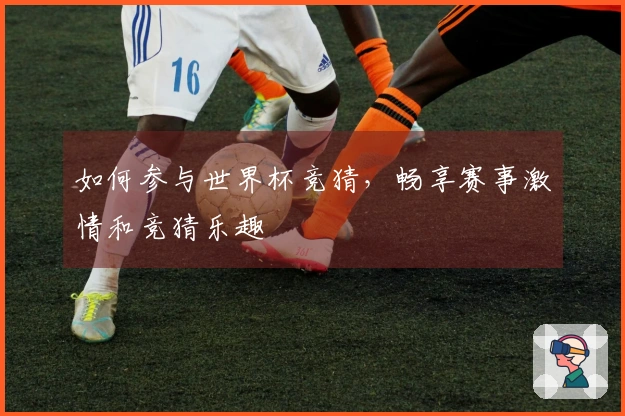 如何参与世界杯竞猜，畅享赛事激情和竞猜乐趣