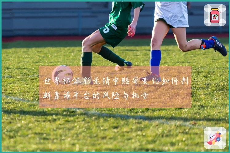 世界杯体彩竞猜中赔率变化如何判断靠谱平台的风险与机会