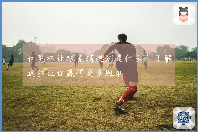 世界杯让球竞猜规则是什么？了解这些让你赢得更多胜利