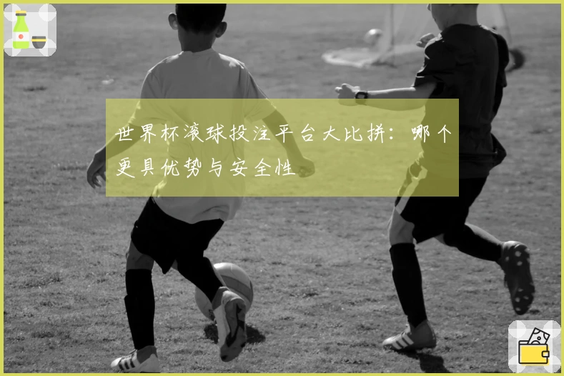 世界杯滚球投注平台大比拼：哪个更具优势与安全性