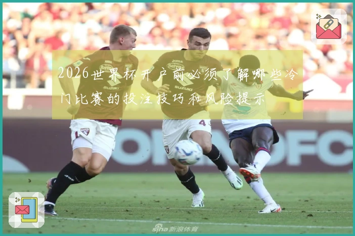 2026世界杯开户前必须了解哪些冷门比赛的投注技巧和风险提示