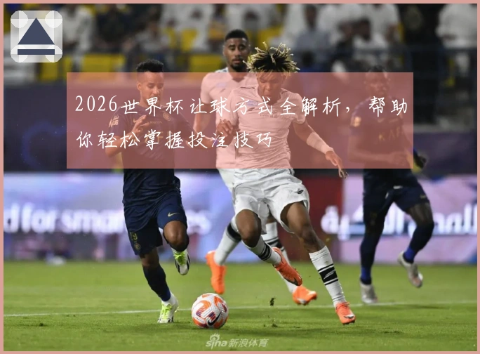2026世界杯让球方式全解析，帮助你轻松掌握投注技巧
