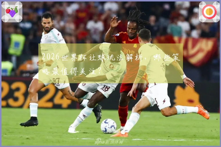 2026世界杯让球玩法解析，哪些策略最值得关注？