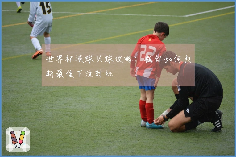 世界杯滚球买球攻略：教你如何判断最佳下注时机