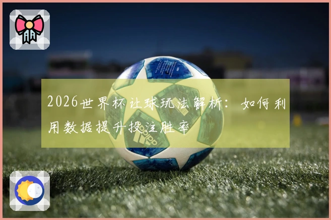 2026世界杯让球玩法解析：如何利用数据提升投注胜率